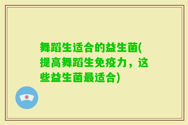 舞蹈生适合的益生菌(提高舞蹈生力，这些益生菌适合)