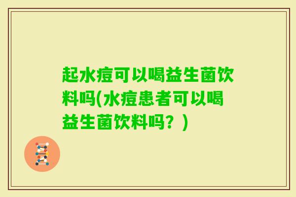 起水痘可以喝益生菌饮料吗(水痘患者可以喝益生菌饮料吗？)