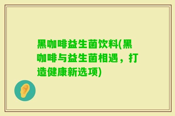 黑咖啡益生菌饮料(黑咖啡与益生菌相遇，打造健康新选项)