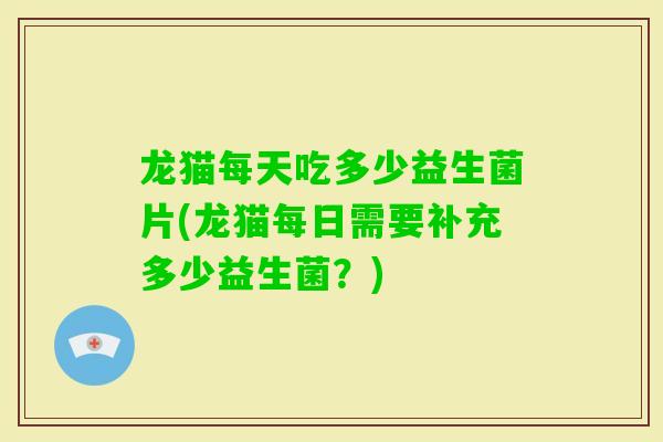 龙猫每天吃多少益生菌片(龙猫每日需要补充多少益生菌？)