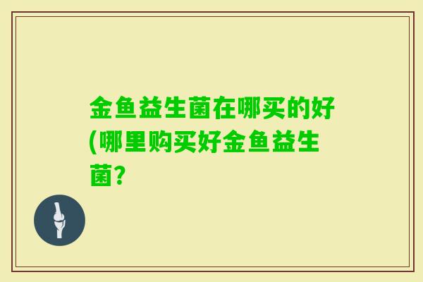 金鱼益生菌在哪买的好(哪里购买好金鱼益生菌？