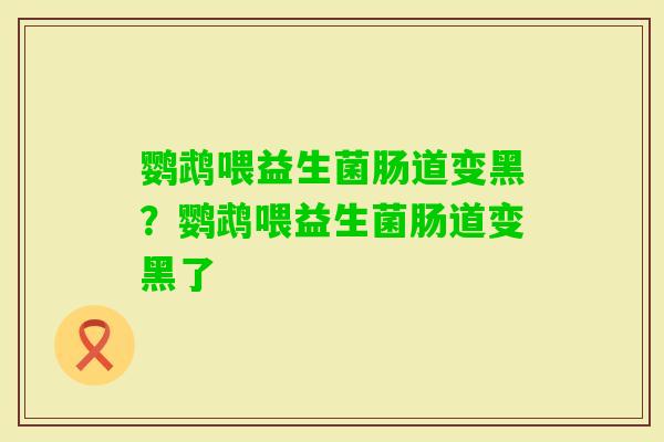 鹦鹉喂益生菌肠道变黑？鹦鹉喂益生菌肠道变黑了
