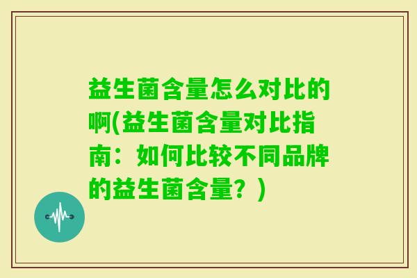 益生菌含量怎么对比的啊(益生菌含量对比指南：如何比较不同品牌的益生菌含量？)