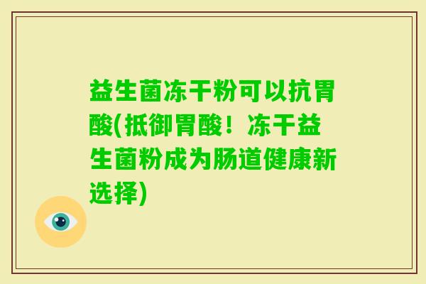 益生菌冻干粉可以抗胃酸(抵御胃酸！冻干益生菌粉成为肠道健康新选择)