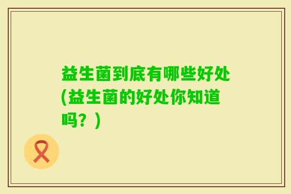 益生菌到底有哪些好处(益生菌的好处你知道吗？)
