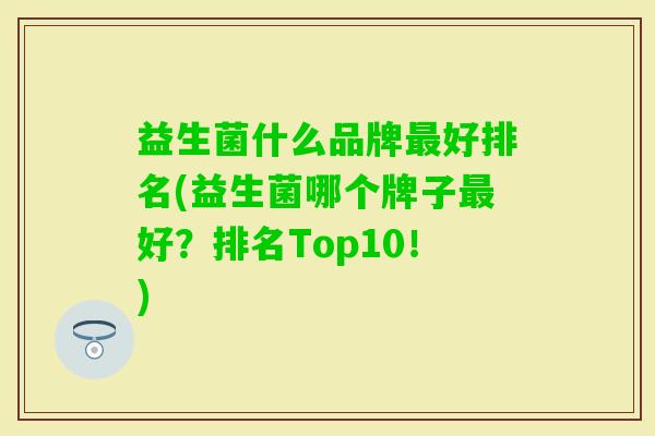 益生菌什么品牌好排名(益生菌哪个牌子好？排名Top10！)