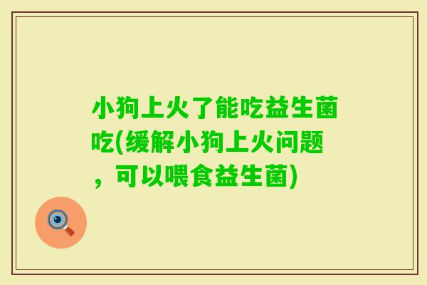 小狗上火了能吃益生菌吃(缓解小狗上火问题，可以喂食益生菌)