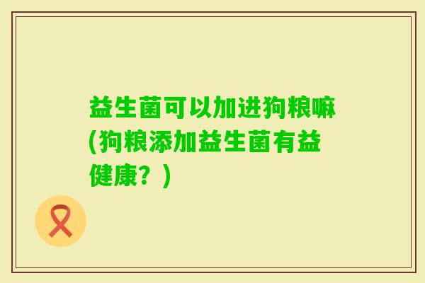 益生菌可以加进狗粮嘛(狗粮添加益生菌有益健康？)