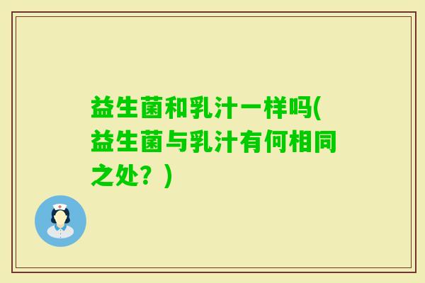 益生菌和乳汁一样吗(益生菌与乳汁有何相同之处？)