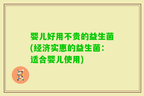 婴儿好用不贵的益生菌(经济实惠的益生菌：适合婴儿使用)
