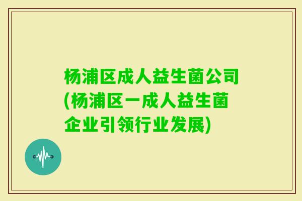 杨浦区成人益生菌公司(杨浦区一成人益生菌企业引领行业发展)