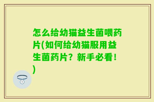 怎么给幼猫益生菌喂药片(如何给幼猫服用益生菌药片？新手必看！)