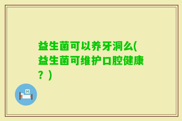 益生菌可以养牙洞么(益生菌可维护口腔健康？)