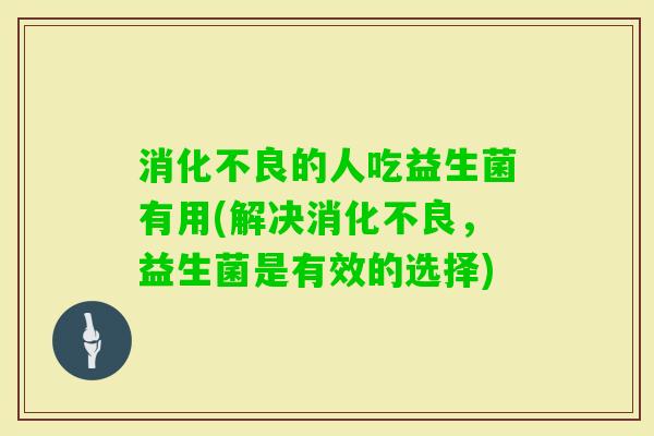 的人吃益生菌有用(解决，益生菌是有效的选择)