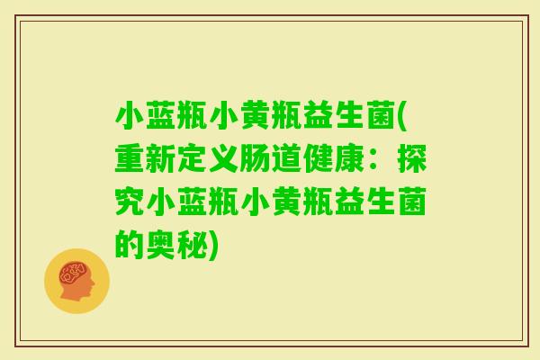 小蓝瓶小黄瓶益生菌(重新定义肠道健康：探究小蓝瓶小黄瓶益生菌的奥秘)
