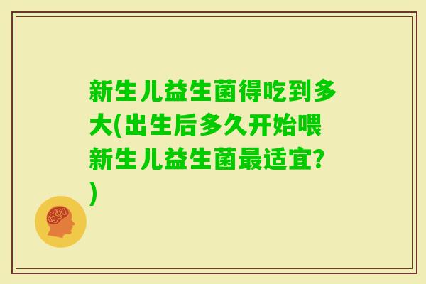 新生儿益生菌得吃到多大(出生后多久开始喂新生儿益生菌适宜？)