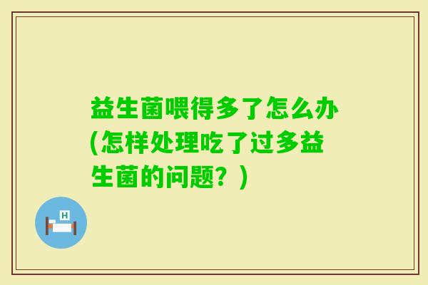 益生菌喂得多了怎么办(怎样处理吃了过多益生菌的问题？)