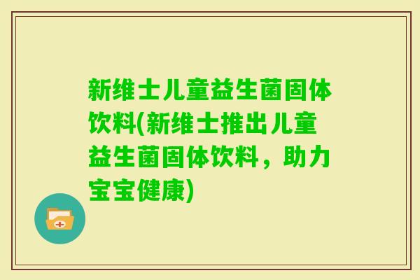 新维士儿童益生菌固体饮料(新维士推出儿童益生菌固体饮料，助力宝宝健康)