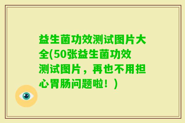 益生菌功效测试图片大全(50张益生菌功效测试图片，再也不用担心问题啦！)