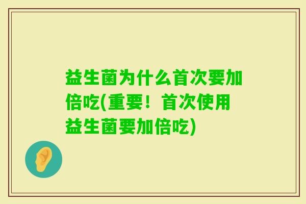 益生菌为什么首次要加倍吃(重要！首次使用益生菌要加倍吃)