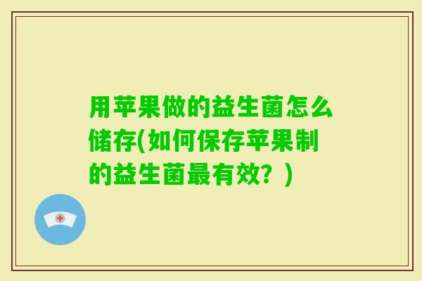 用苹果做的益生菌怎么储存(如何保存苹果制的益生菌有效？)