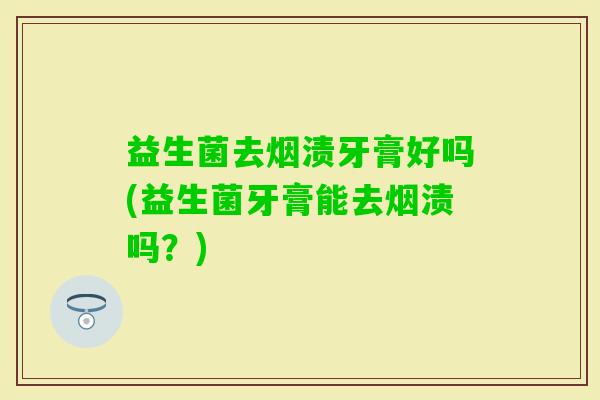 益生菌去烟渍牙膏好吗(益生菌牙膏能去烟渍吗？)