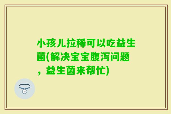 小孩儿拉稀可以吃益生菌(解决宝宝问题，益生菌来帮忙)