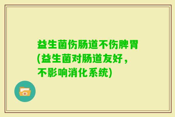 益生菌伤肠道不伤脾胃(益生菌对肠道友好，不影响消化系统)