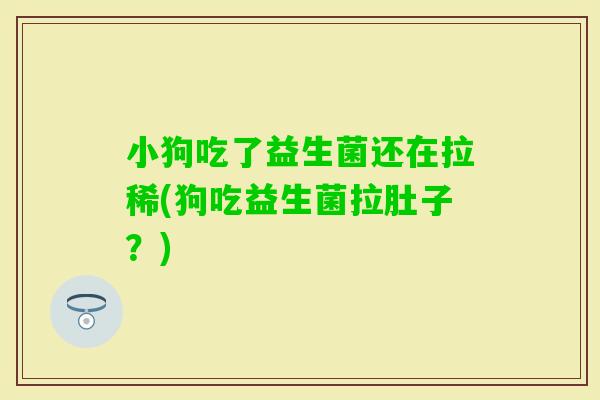 小狗吃了益生菌还在拉稀(狗吃益生菌拉肚子?) 小狗吃了益生菌还在拉稀(狗吃益生菌拉肚子?)