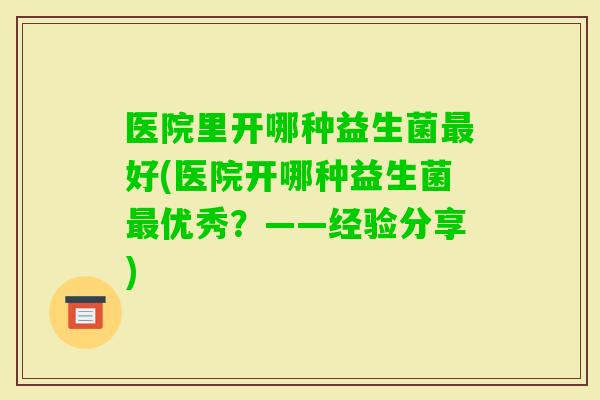医院里开哪种益生菌好(医院开哪种益生菌优秀？——经验分享)