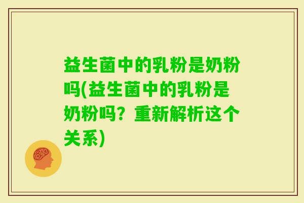 益生菌中的乳粉是奶粉吗(益生菌中的乳粉是奶粉吗？重新解析这个关系)
