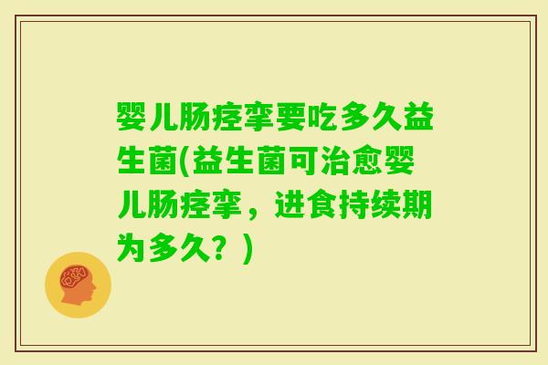 婴儿肠痉挛要吃多久益生菌(益生菌可愈婴儿肠痉挛，进食持续期为多久？)