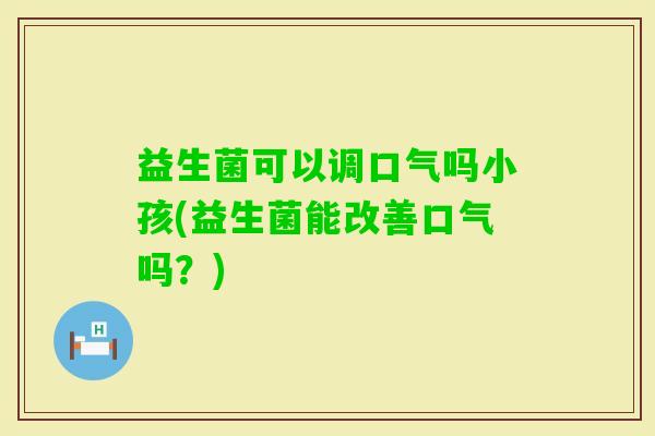 益生菌可以调口气吗小孩(益生菌能改善口气吗？)