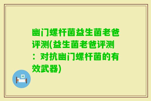 幽门螺杆菌益生菌老爸评测(益生菌老爸评测：对抗幽门螺杆菌的有效武器)