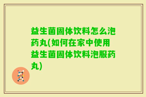 益生菌固体饮料怎么泡药丸(如何在家中使用益生菌固体饮料泡服药丸)