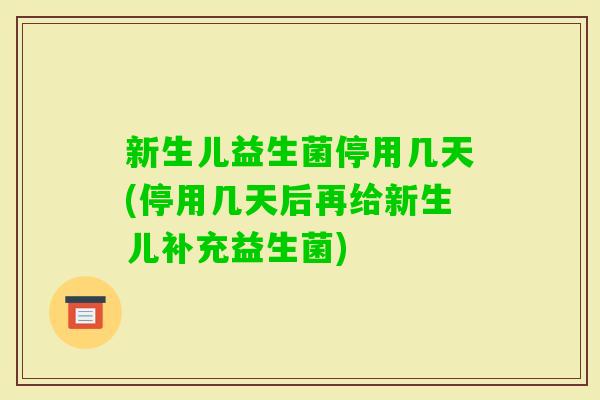 新生儿益生菌停用几天(停用几天后再给新生儿补充益生菌)