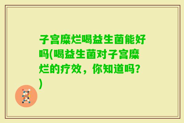 子宫糜烂喝益生菌能好吗(喝益生菌对子宫糜烂的疗效，你知道吗？)
