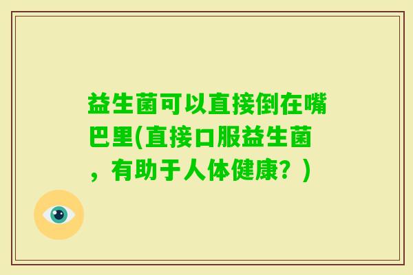 益生菌可以直接倒在嘴巴里(直接口服益生菌，有助于人体健康？)
