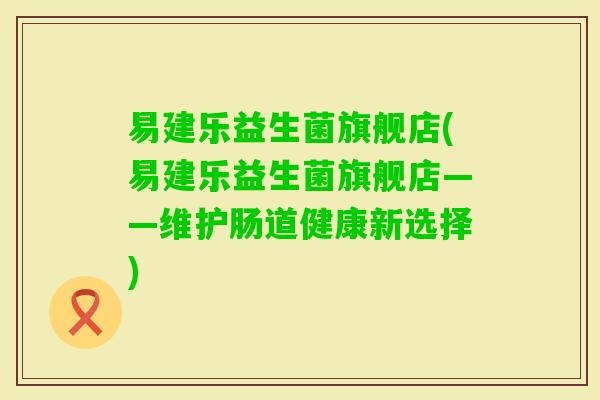 易建乐益生菌旗舰店(易建乐益生菌旗舰店——维护肠道健康新选择)