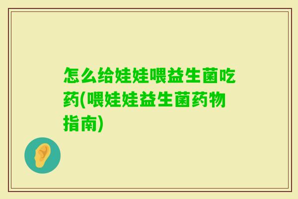 怎么给娃娃喂益生菌吃药(喂娃娃益生菌指南)