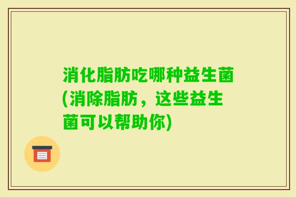 消化脂肪吃哪种益生菌(消除脂肪，这些益生菌可以帮助你)