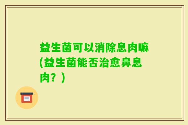益生菌可以消除息肉嘛(益生菌能否愈鼻息肉？)