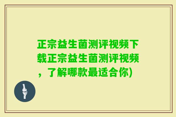 正宗益生菌测评视频下载正宗益生菌测评视频，了解哪款适合你)