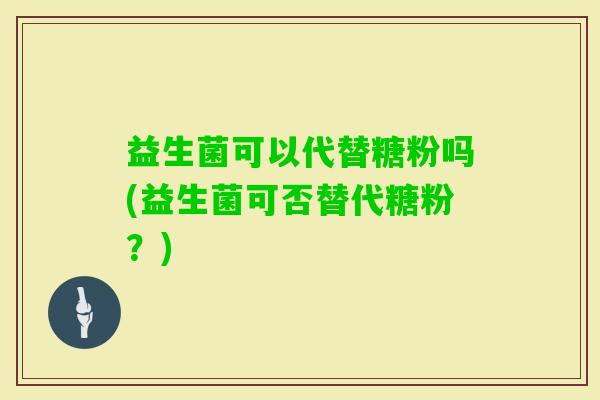 益生菌可以代替糖粉吗(益生菌可否替代糖粉？)