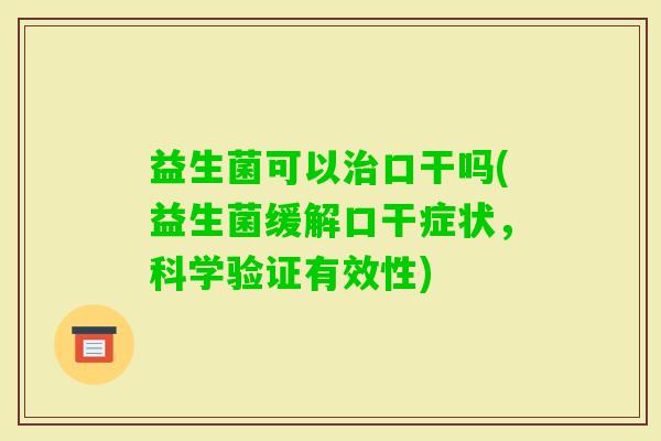 益生菌可以口干吗(益生菌缓解口干症状，科学验证有效性)
