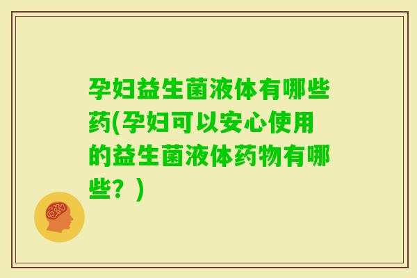 孕妇益生菌液体有哪些药(孕妇可以安心使用的益生菌液体有哪些？)