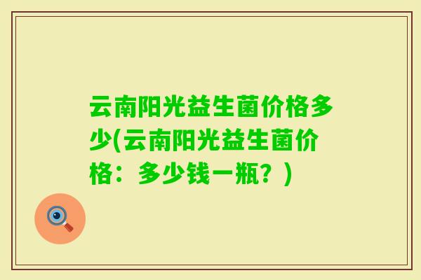 云南阳光益生菌价格多少(云南阳光益生菌价格：多少钱一瓶？)