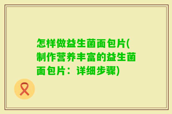 怎样做益生菌面包片(制作营养丰富的益生菌面包片：详细步骤)