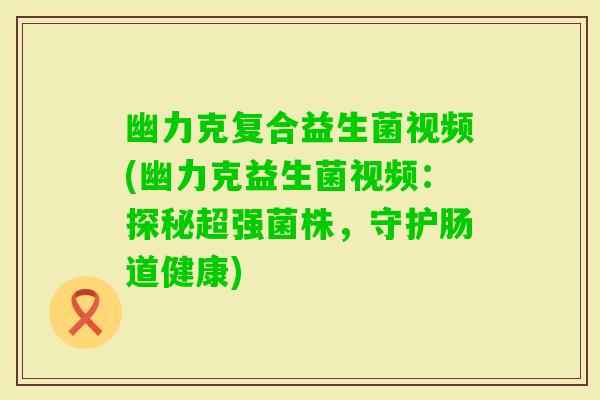 幽力克复合益生菌视频(幽力克益生菌视频：探秘超强菌株，守护肠道健康)