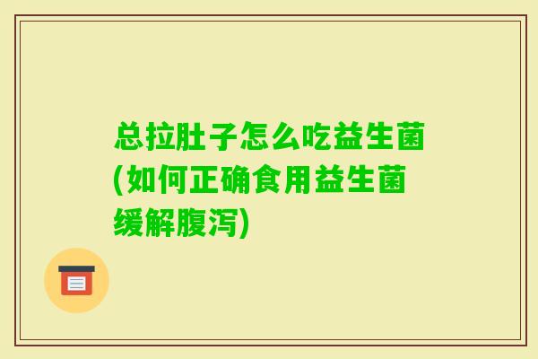 总拉肚子怎么吃益生菌(如何正确食用益生菌缓解)